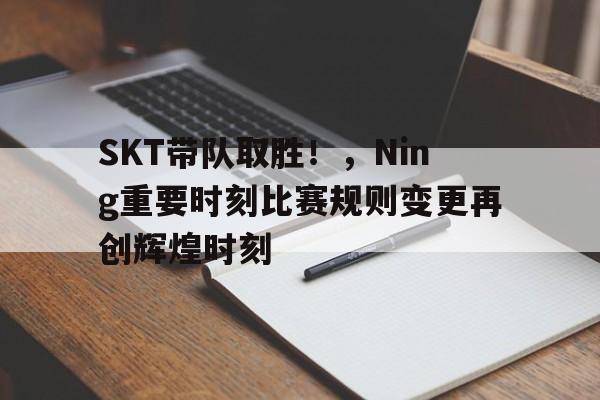 九游体育安卓下载 SKT带队取胜！，Ning重要时刻比赛规则变更再创辉煌时刻
