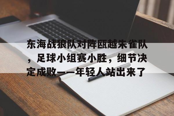 东海战狼队对阵瓯越朱雀队，足球小组赛小胜，细节决定成败——年轻人站出来了的简单介绍