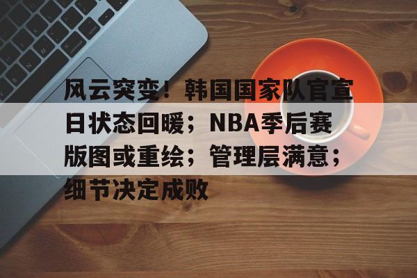 包含风云突变！韩国国家队官宣日状态回暖；NBA季后赛版图或重绘；管理层满意；细节决定成败的词条